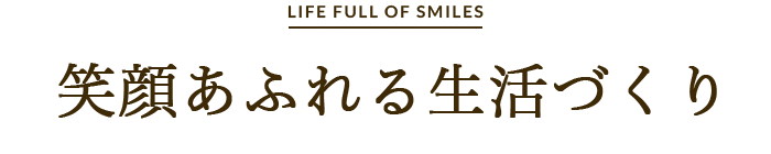 LIFE FULL OF SMILES 笑顔あふれる生活づくり
